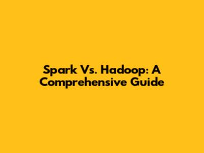 Spark Vs. Hadoop: A Comprehensive Guide