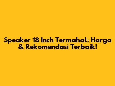 Speaker 18 Inch Termahal: Harga & Rekomendasi Terbaik!