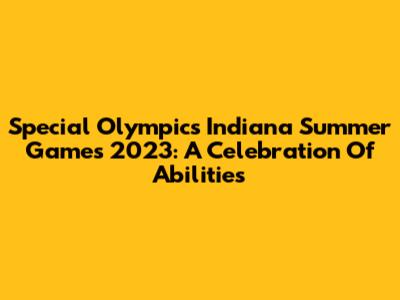 Special Olympics Indiana Summer Games 2023: A Celebration Of Abilities