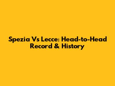 Spezia Vs Lecce: Head-to-Head Record & History