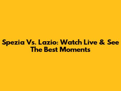 Spezia Vs. Lazio: Watch Live & See The Best Moments