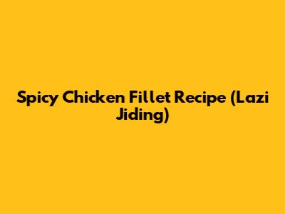 Spicy Chicken Fillet Recipe (Lazi Jiding)