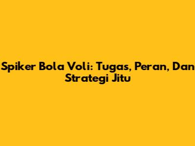 Spiker Bola Voli: Tugas, Peran, Dan Strategi Jitu