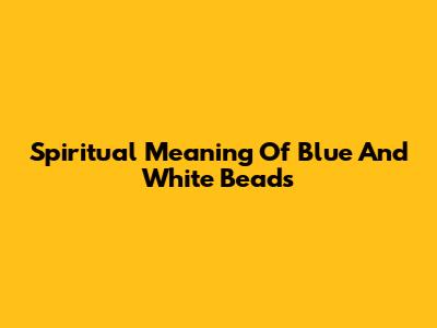 Spiritual Meaning Of Blue And White Beads
