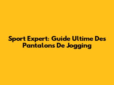 Sport Expert: Guide Ultime Des Pantalons De Jogging