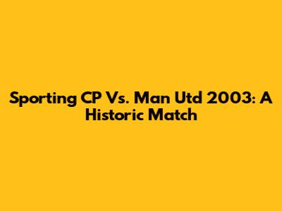 Sporting CP Vs. Man Utd 2003: A Historic Match