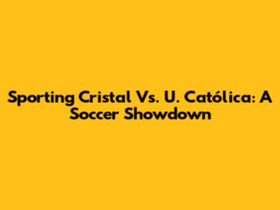 Sporting Cristal Vs. U. Católica: A Soccer Showdown