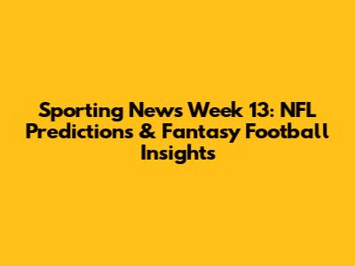 Sporting News Week 13: NFL Predictions & Fantasy Football Insights