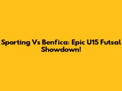 Sporting Vs Benfica: Epic U15 Futsal Showdown!