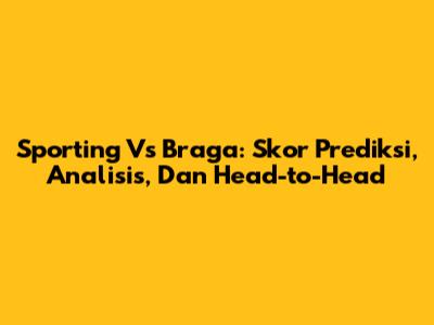 Sporting Vs Braga: Skor Prediksi, Analisis, Dan Head-to-Head