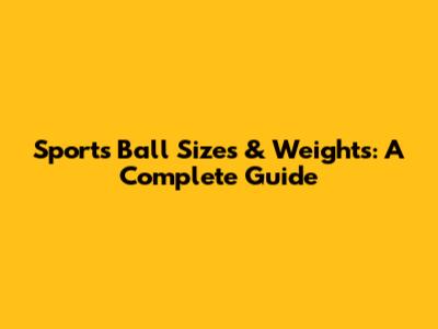 Sports Ball Sizes & Weights: A Complete Guide