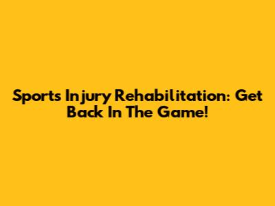 Sports Injury Rehabilitation: Get Back In The Game!
