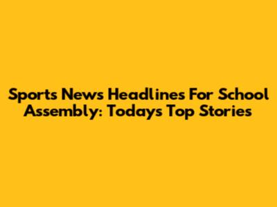Sports News Headlines For School Assembly: Today's Top Stories