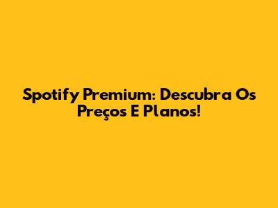 Spotify Premium: Descubra Os Preços E Planos!
