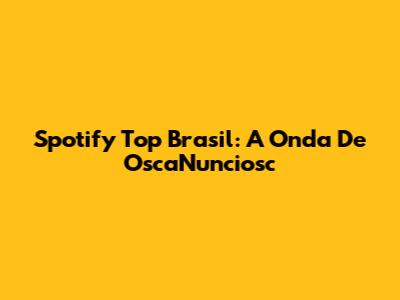 Spotify Top Brasil: A Onda De OscaNunciosc