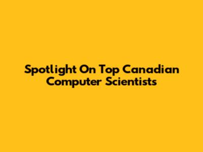 Spotlight On Top Canadian Computer Scientists