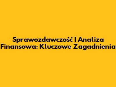 Sprawozdawczość I Analiza Finansowa: Kluczowe Zagadnienia