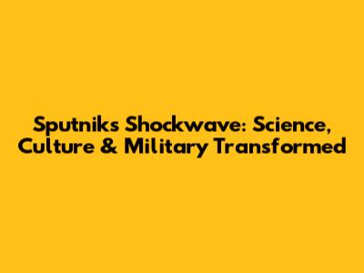 Sputnik's Shockwave: Science, Culture & Military Transformed