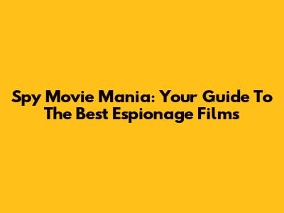 Spy Movie Mania: Your Guide To The Best Espionage Films