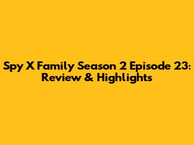 Spy X Family Season 2 Episode 23: Review & Highlights