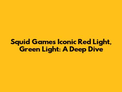 Squid Game's Iconic Red Light, Green Light: A Deep Dive