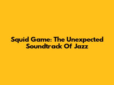 Squid Game: The Unexpected Soundtrack Of Jazz
