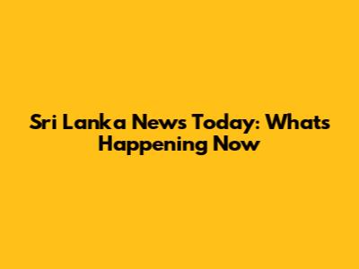 Sri Lanka News Today: What's Happening Now