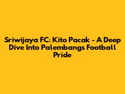 Sriwijaya FC: Kito Pacak - A Deep Dive Into Palembang's Football Pride