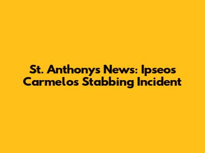 St. Anthony's News: Ipseos Carmelo's Stabbing Incident