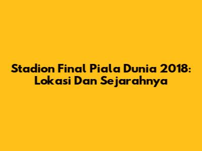 Stadion Final Piala Dunia 2018: Lokasi Dan Sejarahnya