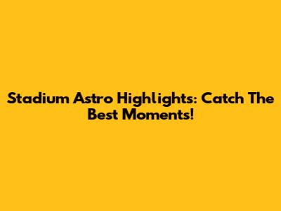 Stadium Astro Highlights: Catch The Best Moments!