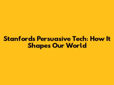 Stanford's Persuasive Tech: How It Shapes Our World