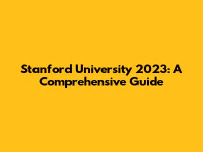 Stanford University 2023: A Comprehensive Guide