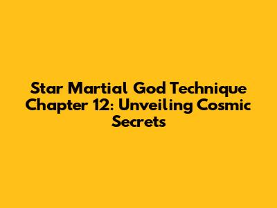 Star Martial God Technique Chapter 12: Unveiling Cosmic Secrets