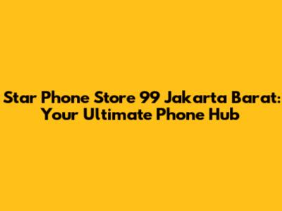 Star Phone Store 99 Jakarta Barat: Your Ultimate Phone Hub