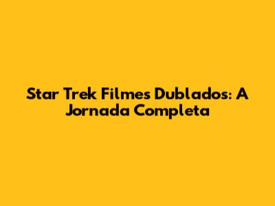 Star Trek Filmes Dublados: A Jornada Completa