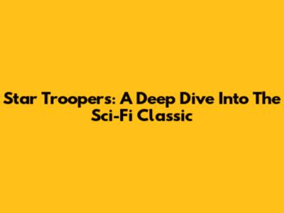 Star Troopers: A Deep Dive Into The Sci-Fi Classic