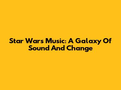 Star Wars Music: A Galaxy Of Sound And Change