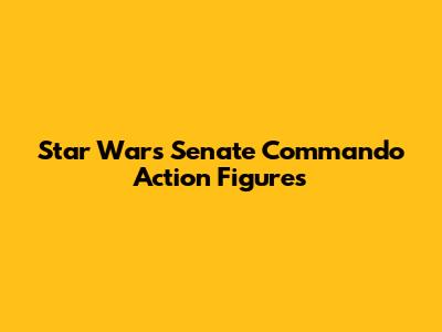 Star Wars Senate Commando Action Figures