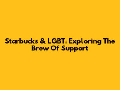Starbucks & LGBT: Exploring The Brew Of Support