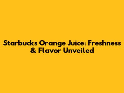 Starbucks Orange Juice: Freshness & Flavor Unveiled