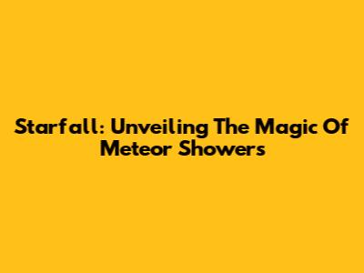 Starfall: Unveiling The Magic Of Meteor Showers