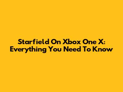 Starfield On Xbox One X: Everything You Need To Know