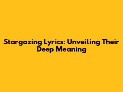 Stargazing Lyrics: Unveiling Their Deep Meaning