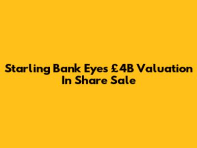 Starling Bank Eyes £4B Valuation In Share Sale