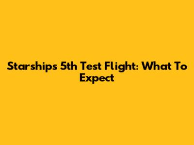 Starship's 5th Test Flight: What To Expect