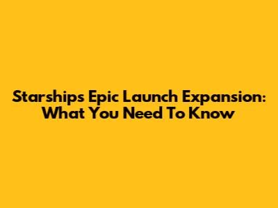 Starship's Epic Launch Expansion: What You Need To Know