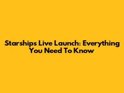 Starship's Live Launch: Everything You Need To Know