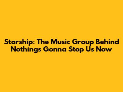 Starship: The Music Group Behind "Nothing's Gonna Stop Us Now"