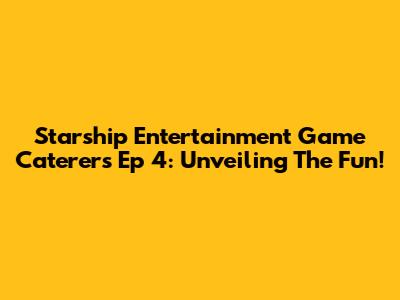 Starship Entertainment Game Caterers Ep 4: Unveiling The Fun!